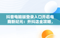 抖音电脑版登录入口开启电商新纪元：开抖店全攻略，电脑版抖音小店怎么登录 