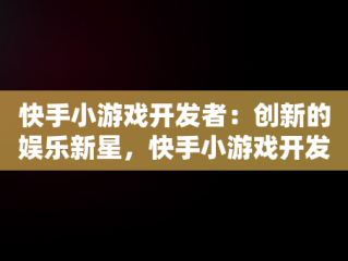 快手小游戏开发者：创新的娱乐新星，快手小游戏开发者怎么赚钱 