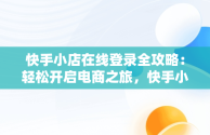 快手小店在线登录全攻略：轻松开启电商之旅，快手小店怎么在线登录呢 