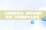 抖音商家后台：解锁电商新机遇，抖音商家中心登录 