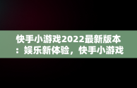 快手小游戏2022最新版本：娱乐新体验，快手小游戏2021年最新版 