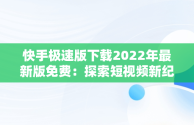 快手极速版下载2022年最新版免费：探索短视频新纪元，快手极速版下载2022年最新版免费官方 