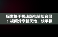 探索快手极速版电脑版官网：视频分享新天地，快手极速版电脑版官网入口 