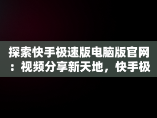 探索快手极速版电脑版官网：视频分享新天地，快手极速版电脑版官网入口 