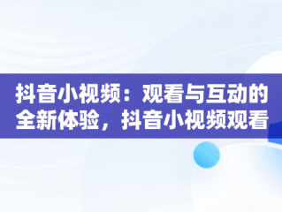 抖音小视频：观看与互动的全新体验，抖音小视频观看在线刷抖音视频有记录吗 