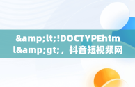 &lt;!DOCTYPEhtml&gt;，抖音短视频网页版在线观看帅哥直播 