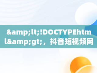&lt;!DOCTYPEhtml&gt;，抖音短视频网页版在线观看帅哥直播 