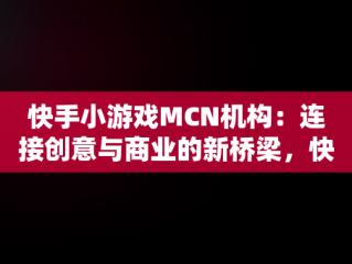 快手小游戏MCN机构：连接创意与商业的新桥梁，快手小游戏推广机构 