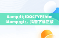 &lt;!DOCTYPEhtml&gt;，抖音下载正版免费下载 