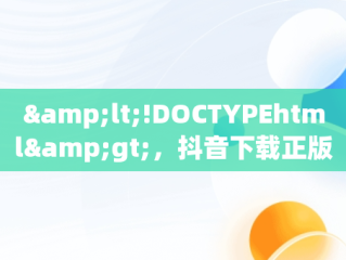 &lt;!DOCTYPEhtml&gt;，抖音下载正版免费下载 