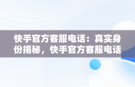 快手官方客服电话：真实身份揭秘，快手官方客服电话号码是多少? 