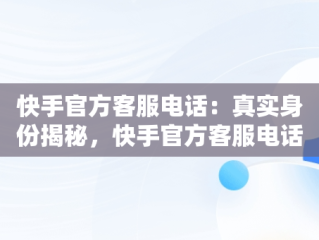 快手官方客服电话：真实身份揭秘，快手官方客服电话号码是多少? 