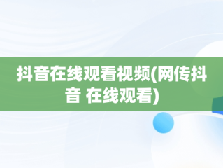 抖音在线观看视频(网传抖音 在线观看)