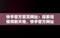 快手官方首页网址：探索短视频新天地，快手官方网址链接 