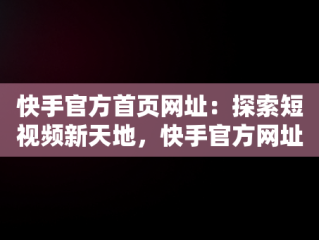 快手官方首页网址：探索短视频新天地，快手官方网址链接 
