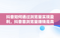 抖音如何通过浏览量实现盈利，抖音靠浏览量赚钱是真的吗 