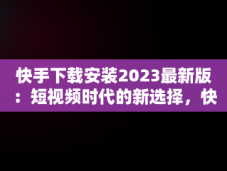 快手下载安装2023最新版：短视频时代的新选择，快手下载安装2023最新版免费官方 
