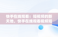 快手在线观看：短视频的新天地，快手在线观看视频短视频有收益吗 