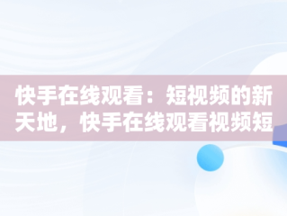 快手在线观看：短视频的新天地，快手在线观看视频短视频有收益吗 