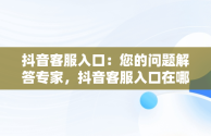 抖音客服入口：您的问题解答专家，抖音客服入口在哪 