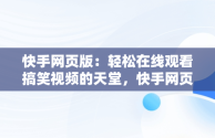 快手网页版：轻松在线观看搞笑视频的天堂，快手网页版在线观看搞笑视频大全 