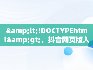 &lt;!DOCTYPEhtml&gt;，抖音网页版入口电脑版扫一扫能坚持几天 
