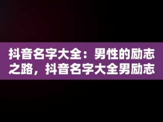 抖音名字大全：男性的励志之路，抖音名字大全男励志两个字 