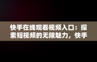 快手在线观看视频入口：探索短视频的无限魅力，快手在线观看87881578421580942656830.279.44766218 