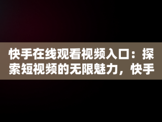 快手在线观看视频入口：探索短视频的无限魅力，快手在线观看87881578421580942656830.279.44766218 