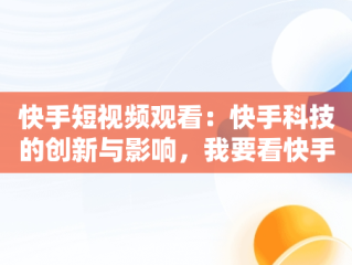 快手短视频观看：快手科技的创新与影响，我要看快手短视频 