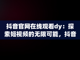 抖音官网在线观看dy：探索短视频的无限可能，抖音最新在线观看 