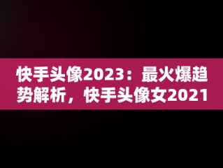 快手头像2023：最火爆趋势解析，快手头像女2021最火霸气 