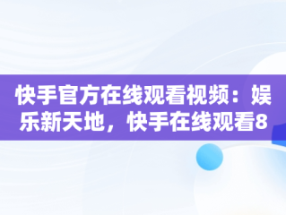 快手官方在线观看视频：娱乐新天地，快手在线观看87881578421580942656830.279.44766218 