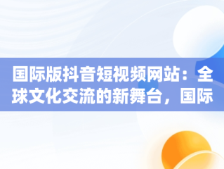 国际版抖音短视频网站：全球文化交流的新舞台，国际版抖音短视频app 