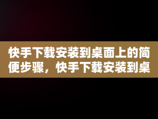 快手下载安装到桌面上的简便步骤，快手下载安装到桌面上怎么找 