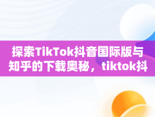 探索TikTok抖音国际版与知乎的下载奥秘，tiktok抖音国际版下载安装 