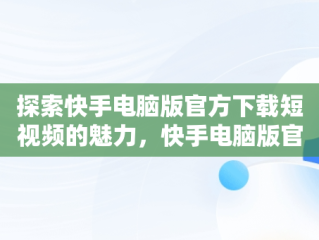 探索快手电脑版官方下载短视频的魅力，快手电脑版官方下载短视频软件 