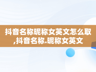 抖音名称昵称女英文怎么取,抖音名称.昵称女英文