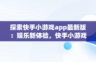 探索快手小游戏app最新版：娱乐新体验，快手小游戏app官网 