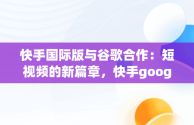 快手国际版与谷歌合作：短视频的新篇章，快手google版 