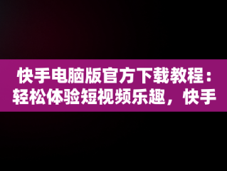 快手电脑版官方下载教程：轻松体验短视频乐趣，快手电脑版下载地址 官方下载 