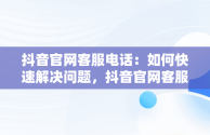 抖音官网客服电话：如何快速解决问题，抖音官网客服电话投诉 