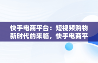 快手电商平台：短视频购物新时代的来临，快手电商平台登录 