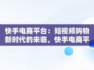 快手电商平台：短视频购物新时代的来临，快手电商平台登录 