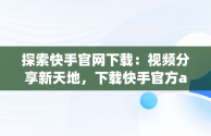 探索快手官网下载：视频分享新天地，下载快手官方app 