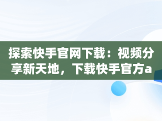 探索快手官网下载：视频分享新天地，下载快手官方app 