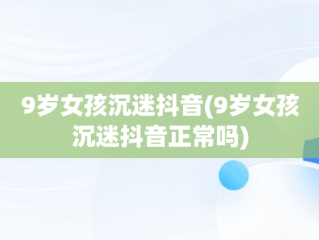 9岁女孩沉迷抖音(9岁女孩沉迷抖音正常吗)