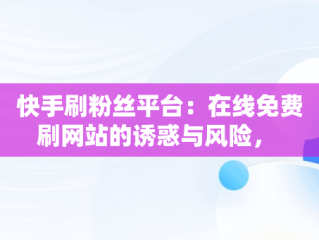 快手刷粉丝平台：在线免费刷网站的诱惑与风险， 