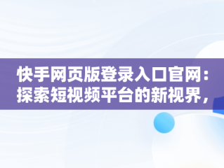 快手网页版登录入口官网：探索短视频平台的新视界，快手网页版登录入口官网版 