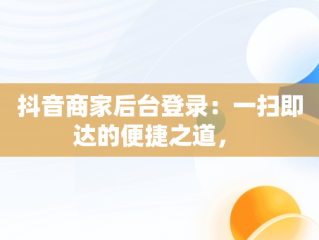 抖音商家后台登录：一扫即达的便捷之道， 